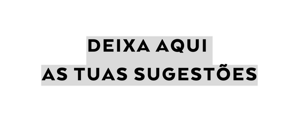 DEIXA AQUI AS TUAS SUGESTÕES